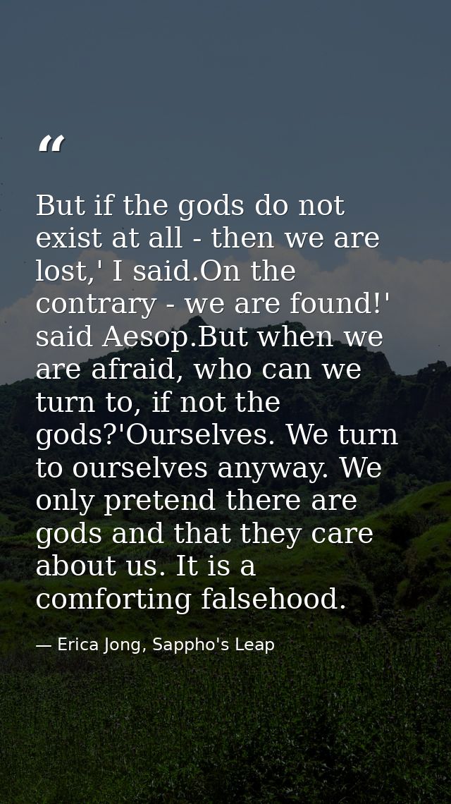 But if the gods do not exist at all - then we are lost,' I said.On the contrary - we are found!' said Aesop.But when we  — Erica Jong, Sappho's Leap
