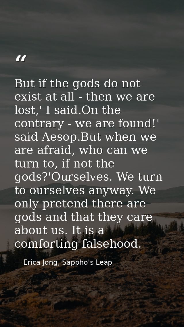 But if the gods do not exist at all - then we are lost,' I said.On the contrary - we are found!' said Aesop.But when we  — Erica Jong, Sappho's Leap
