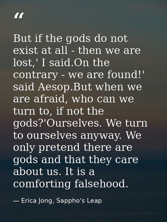 But if the gods do not exist at all - then we are lost,' I said.On the contrary - we are found!' said Aesop.But when we  — Erica Jong, Sappho's Leap