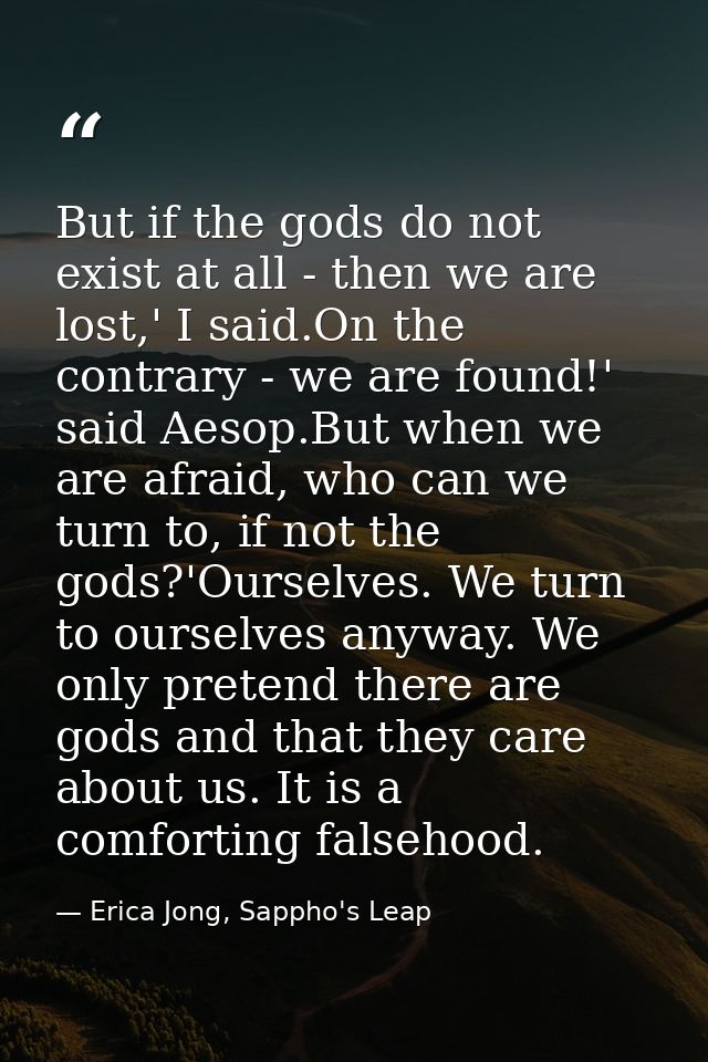 But if the gods do not exist at all - then we are lost,' I said.On the contrary - we are found!' said Aesop.But when we  — Erica Jong, Sappho's Leap