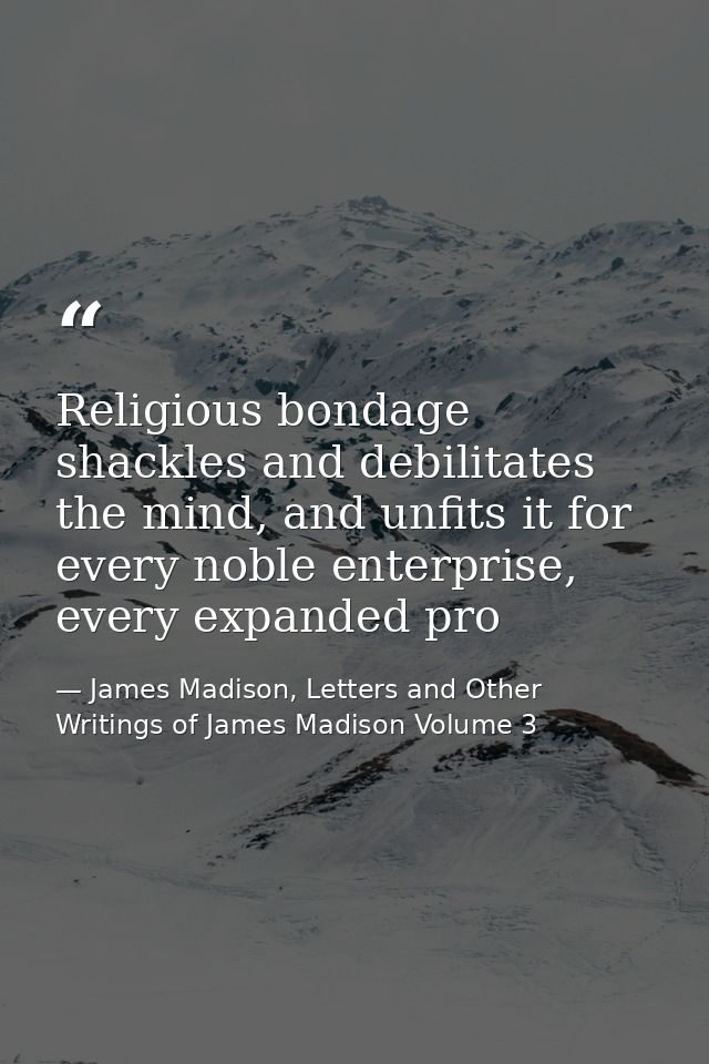 Religious bondage shackles and debilitates the mind, and unfits it for every noble enterprise, every expanded pro — James Madison, Letters and Other Writings of James Madison Volume 3