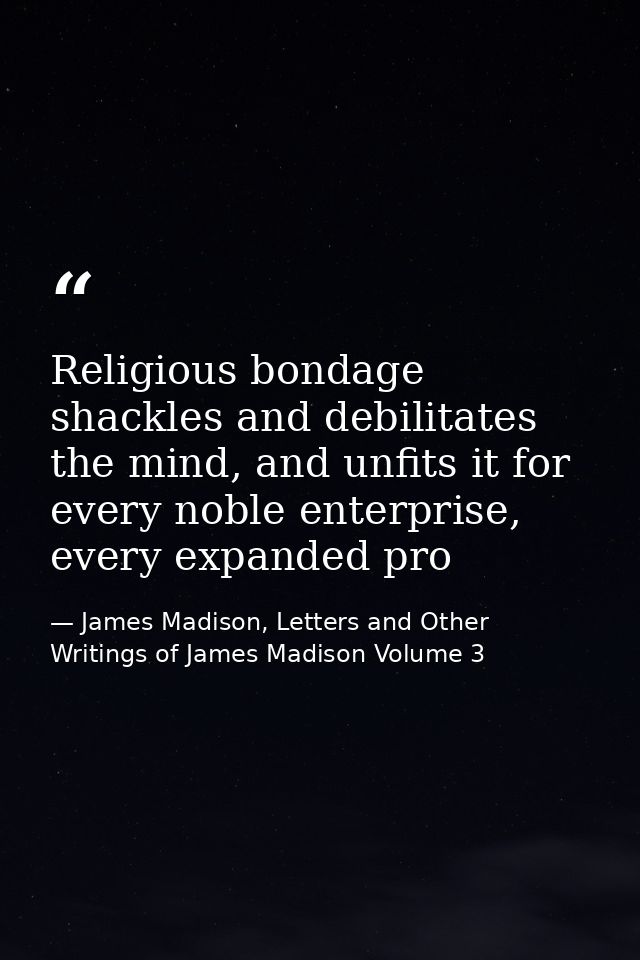 Religious bondage shackles and debilitates the mind, and unfits it for every noble enterprise, every expanded pro — James Madison, Letters and Other Writings of James Madison Volume 3