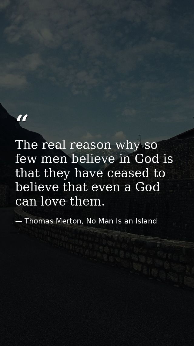 The real reason why so few men believe in God is that they have ceased to believe that even a God can love them. — Thomas Merton, No Man Is an Island
