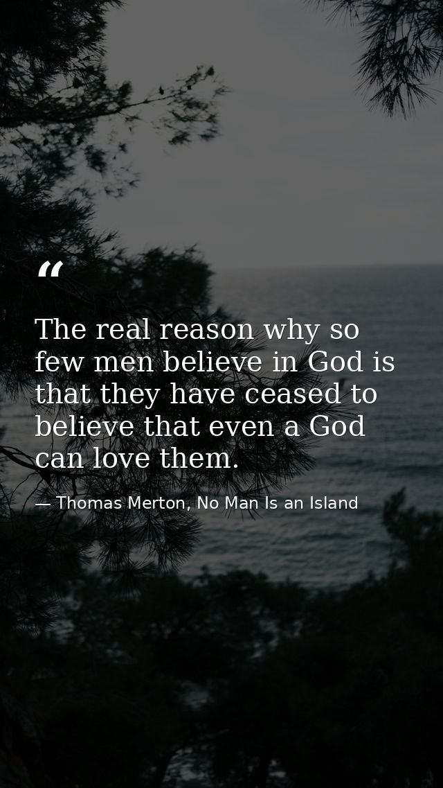 The real reason why so few men believe in God is that they have ceased to believe that even a God can love them. — Thomas Merton, No Man Is an Island
