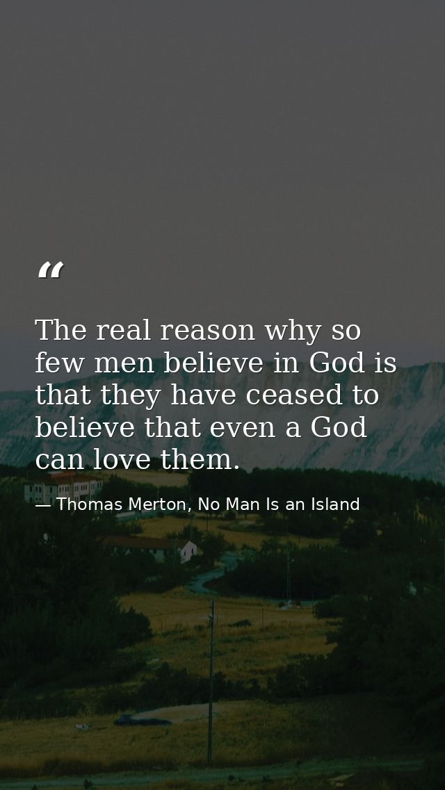 The real reason why so few men believe in God is that they have ceased to believe that even a God can love them. — Thomas Merton, No Man Is an Island