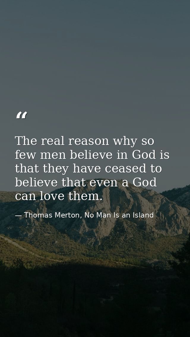 The real reason why so few men believe in God is that they have ceased to believe that even a God can love them. — Thomas Merton, No Man Is an Island