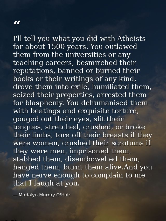 I'll tell you what you did with Atheists for about 1500 years. You outlawed them from the universities or any teaching c — Madalyn Murray O'Hair