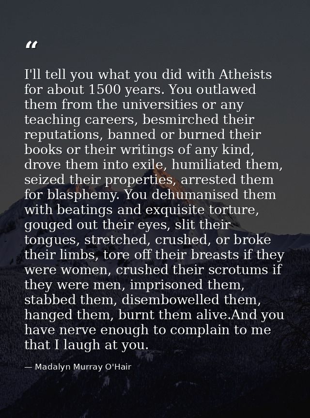 I'll tell you what you did with Atheists for about 1500 years. You outlawed them from the universities or any teaching c — Madalyn Murray O'Hair