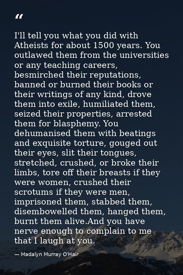 I'll tell you what you did with Atheists for about 1500 years. You outlawed them from the universities or any teaching c — Madalyn Murray O'Hair