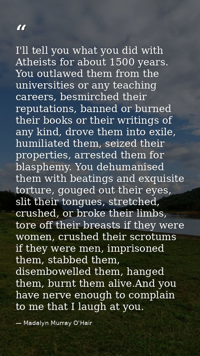 I'll tell you what you did with Atheists for about 1500 years. You outlawed them from the universities or any teaching c — Madalyn Murray O'Hair