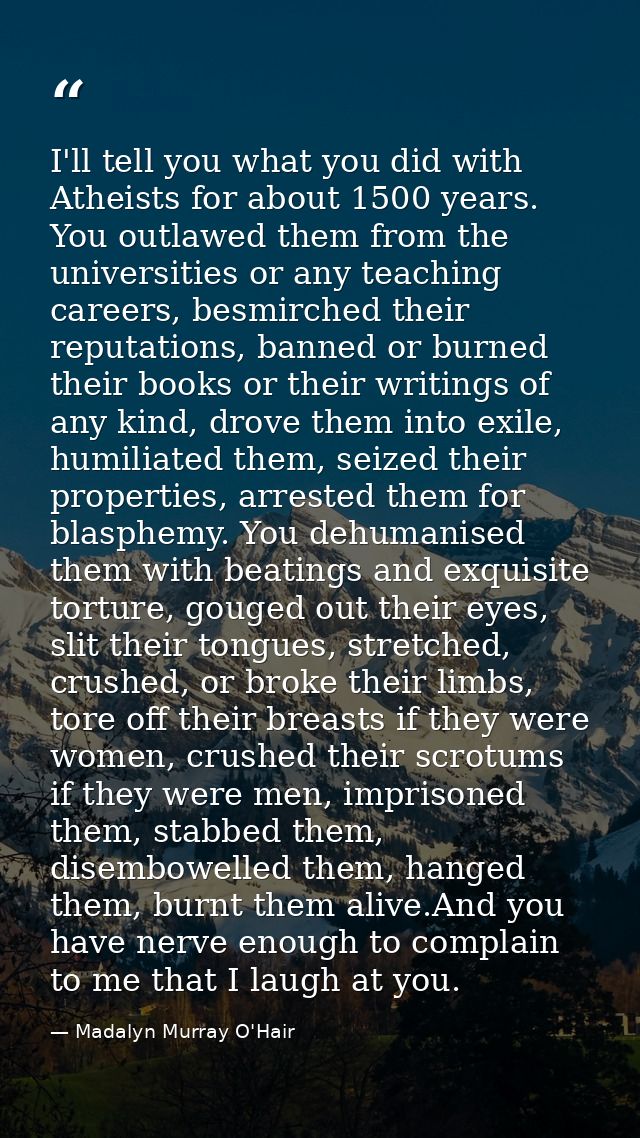 I'll tell you what you did with Atheists for about 1500 years. You outlawed them from the universities or any teaching c — Madalyn Murray O'Hair
