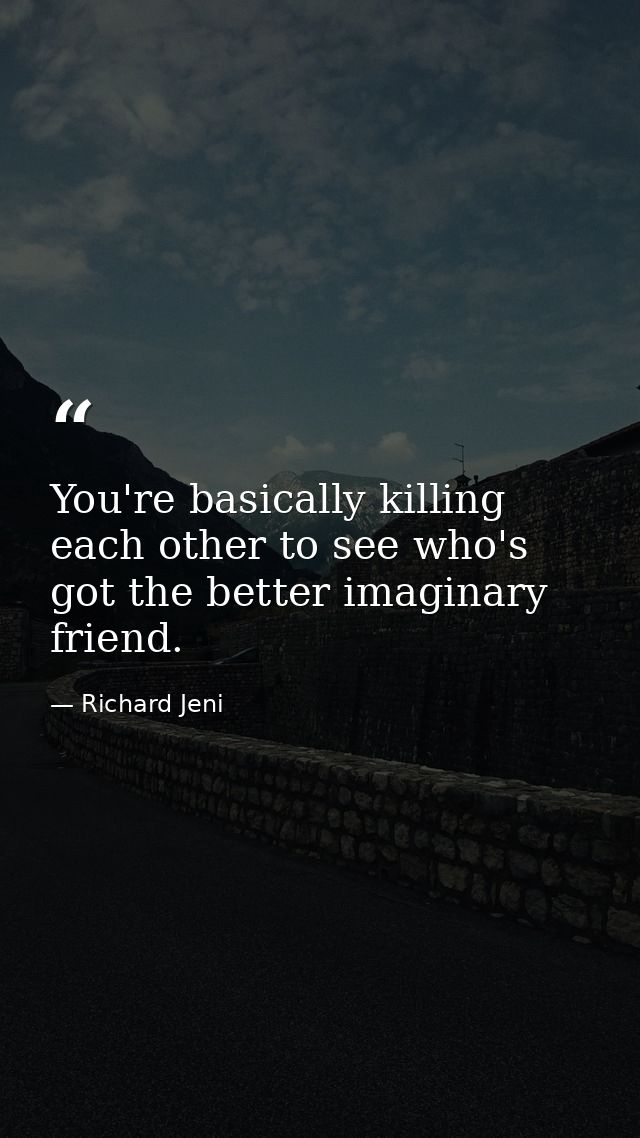 You're basically killing each other to see who's got the better imaginary friend. — Richard Jeni
