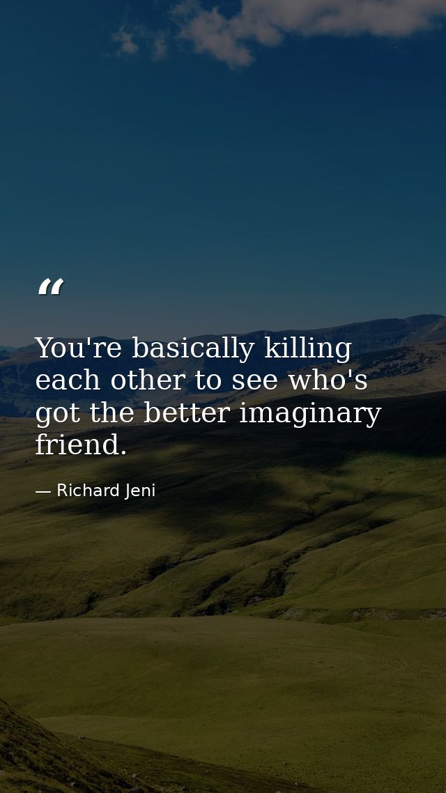 You're basically killing each other to see who's got the better imaginary friend. — Richard Jeni