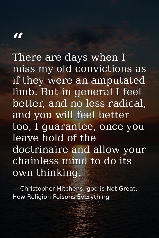 There are days when I miss my old convictions as if they were an amputated limb. But in general I feel better, and no le — Christopher Hitchens, god is Not Great: How Religion Poisons Everything