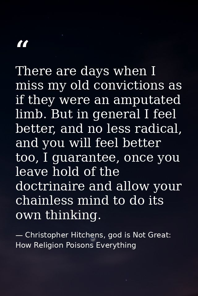 There are days when I miss my old convictions as if they were an amputated limb. But in general I feel better, and no le — Christopher Hitchens, god is Not Great: How Religion Poisons Everything