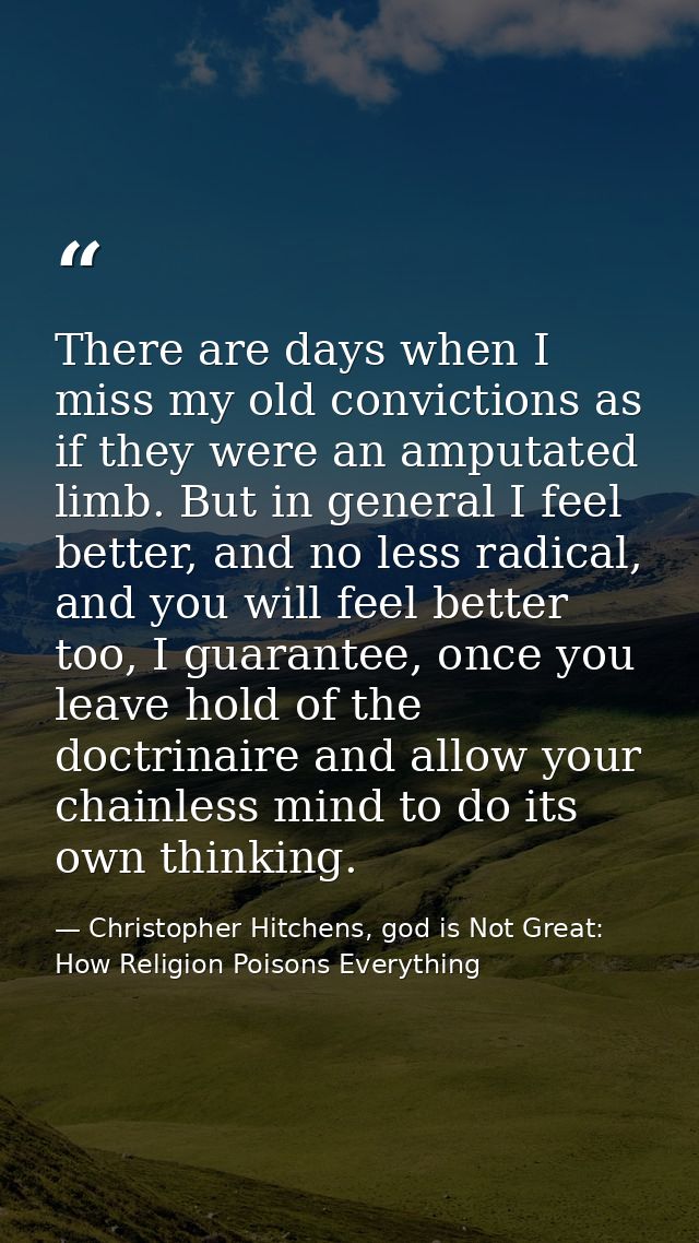 There are days when I miss my old convictions as if they were an amputated limb. But in general I feel better, and no le — Christopher Hitchens, god is Not Great: How Religion Poisons Everything