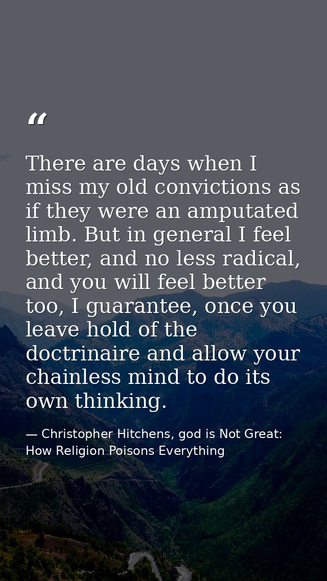 There are days when I miss my old convictions as if they were an amputated limb. But in general I feel better, and no le — Christopher Hitchens, god is Not Great: How Religion Poisons Everything