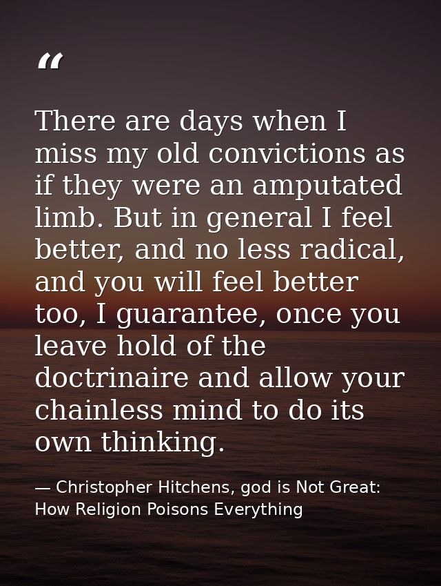 There are days when I miss my old convictions as if they were an amputated limb. But in general I feel better, and no le — Christopher Hitchens, god is Not Great: How Religion Poisons Everything