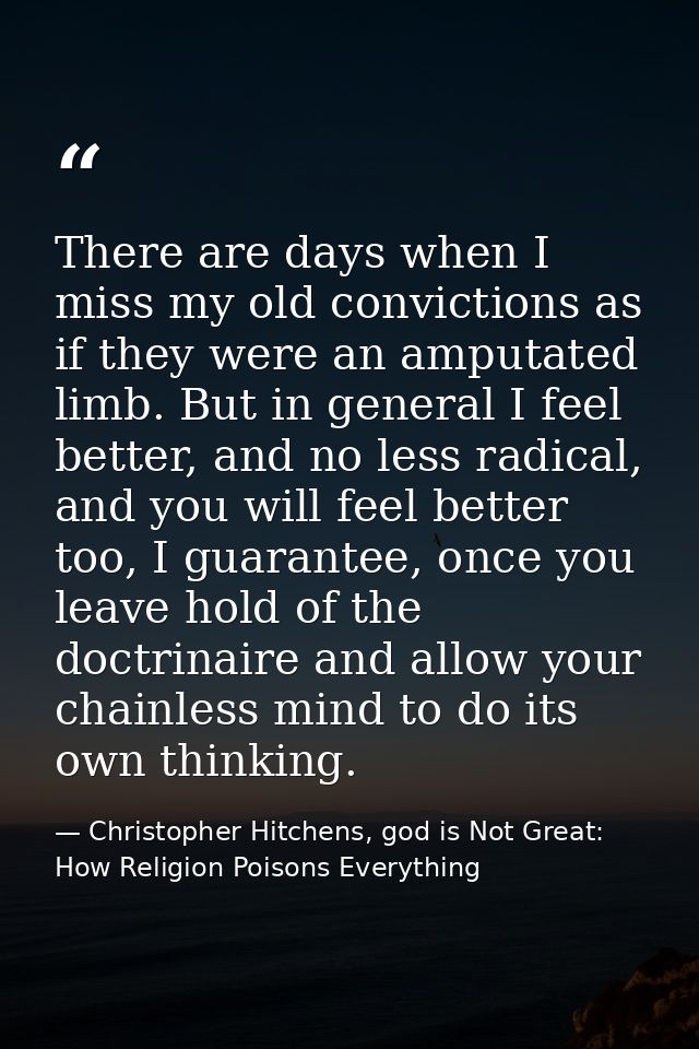 There are days when I miss my old convictions as if they were an amputated limb. But in general I feel better, and no le — Christopher Hitchens, god is Not Great: How Religion Poisons Everything