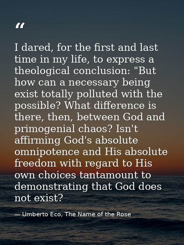 I dared, for the first and last time in my life, to express a theological conclusion: "But how can a necessary being exi — Umberto Eco, The Name of the Rose