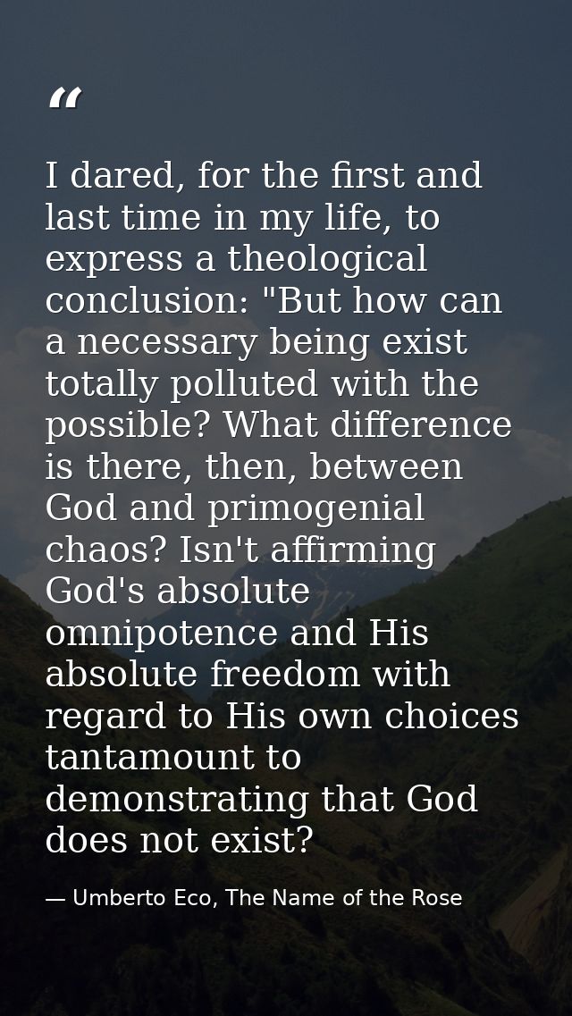 I dared, for the first and last time in my life, to express a theological conclusion: "But how can a necessary being exi — Umberto Eco, The Name of the Rose
