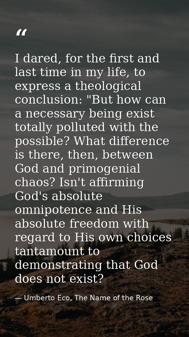 I dared, for the first and last time in my life, to express a theological conclusion: "But how can a necessary being exi — Umberto Eco, The Name of the Rose