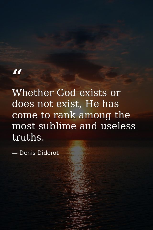 Whether God exists or does not exist, He has come to rank among the most sublime and useless truths. — Denis Diderot