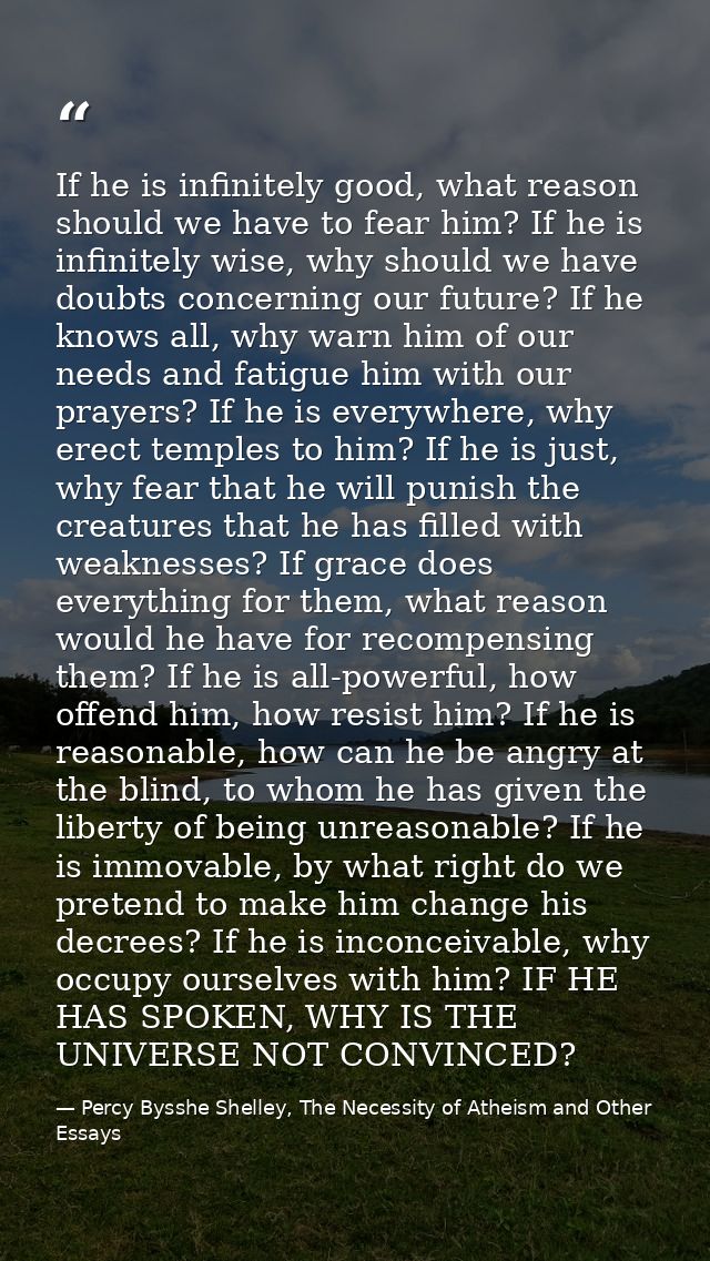 If he is infinitely good, what reason should we have to fear him? If he is infinitely wise, why should we have doubts co — Percy Bysshe Shelley, The Necessity of Atheism and Other Essays