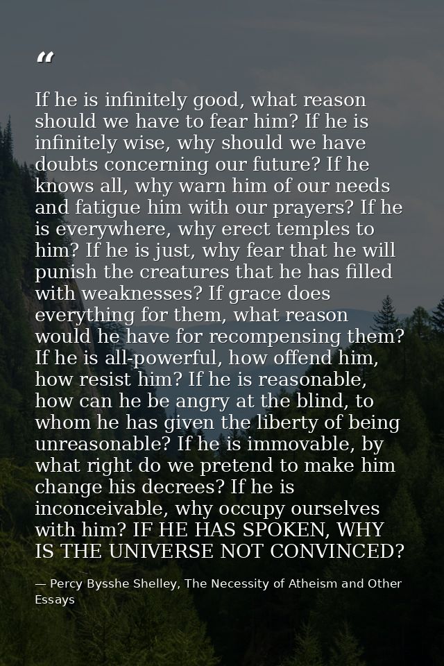 If he is infinitely good, what reason should we have to fear him? If he is infinitely wise, why should we have doubts co — Percy Bysshe Shelley, The Necessity of Atheism and Other Essays