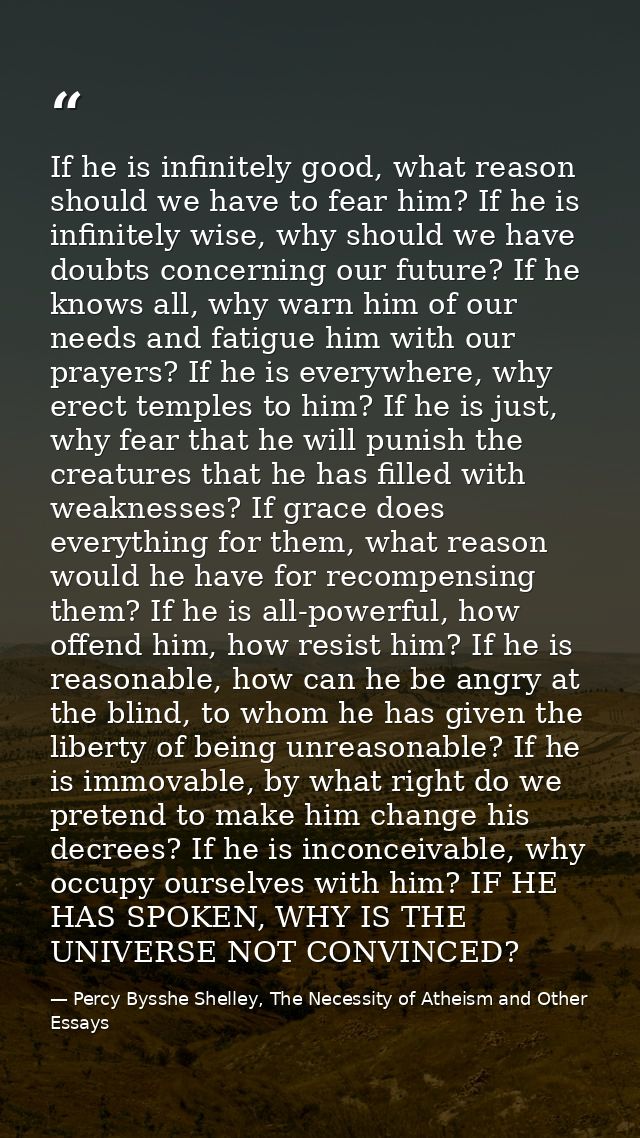 If he is infinitely good, what reason should we have to fear him? If he is infinitely wise, why should we have doubts co — Percy Bysshe Shelley, The Necessity of Atheism and Other Essays