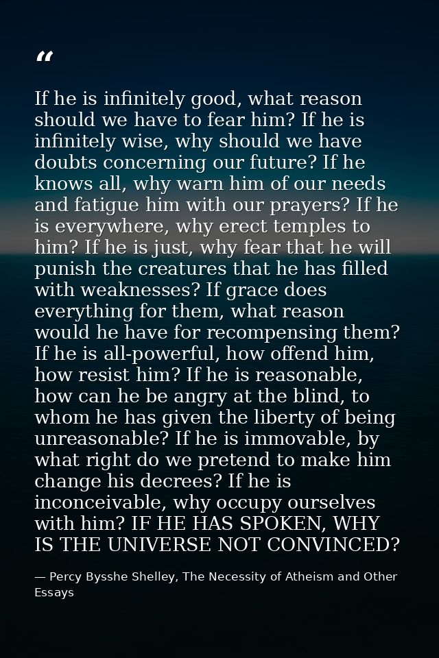 If he is infinitely good, what reason should we have to fear him? If he is infinitely wise, why should we have doubts co — Percy Bysshe Shelley, The Necessity of Atheism and Other Essays