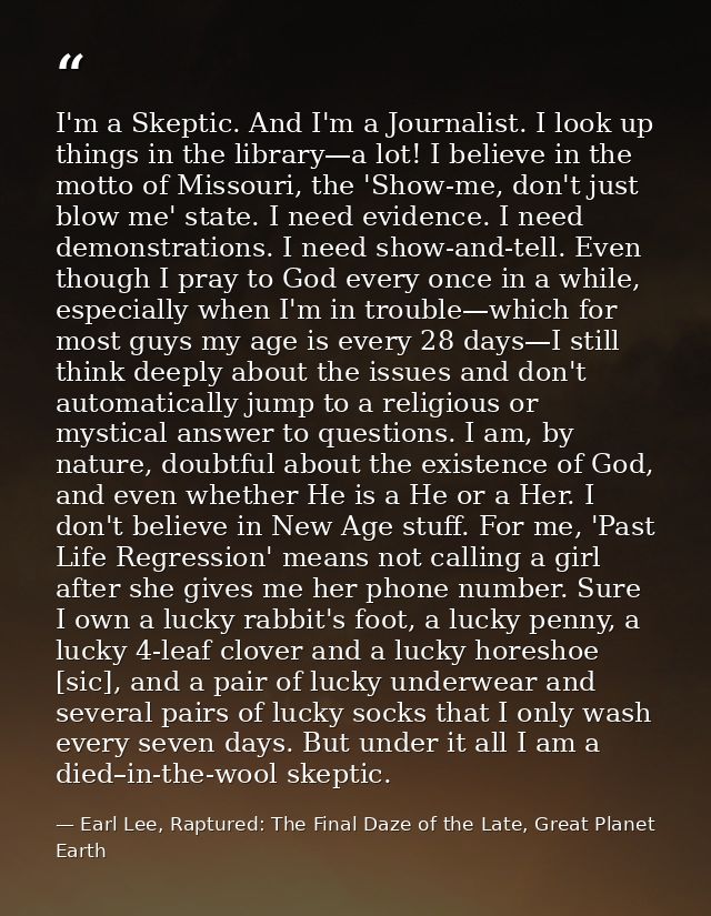 I'm a Skeptic. And I'm a Journalist. I look up things in the library—a lot! I believe in the motto of Missouri, the 'Sho — Earl Lee, Raptured: The Final Daze of the Late, Great Planet Earth