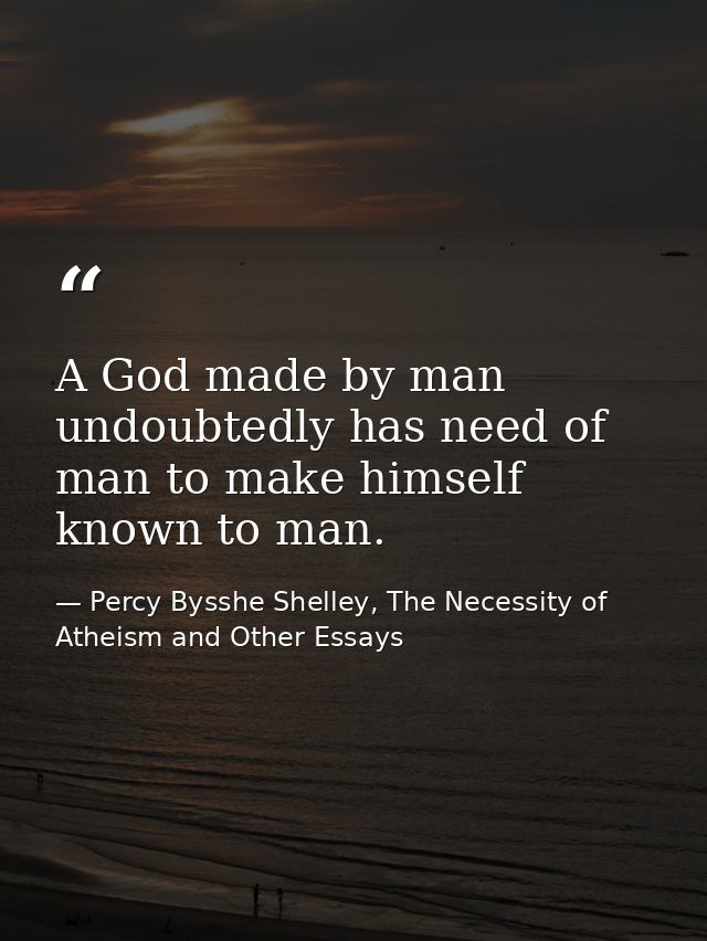 A God made by man undoubtedly has need of man to make himself known to man. — Percy Bysshe Shelley, The Necessity of Atheism and Other Essays