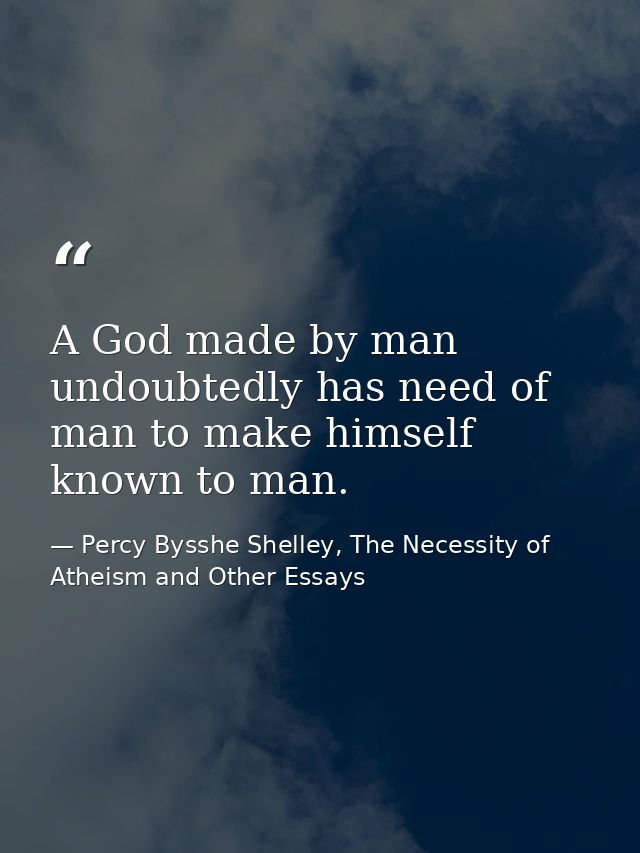 A God made by man undoubtedly has need of man to make himself known to man. — Percy Bysshe Shelley, The Necessity of Atheism and Other Essays