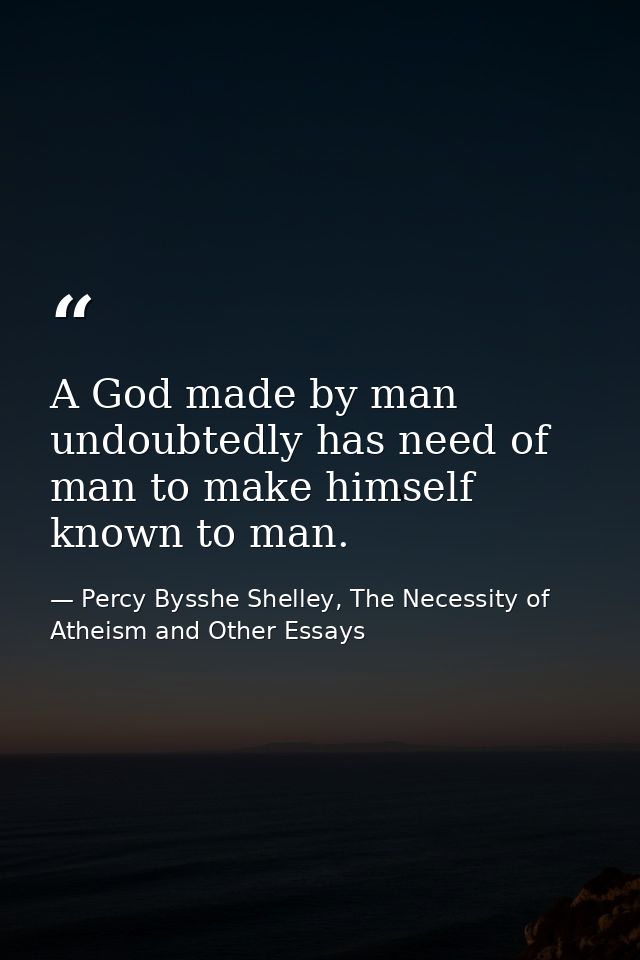 A God made by man undoubtedly has need of man to make himself known to man. — Percy Bysshe Shelley, The Necessity of Atheism and Other Essays