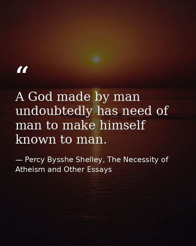 A God made by man undoubtedly has need of man to make himself known to man. — Percy Bysshe Shelley, The Necessity of Atheism and Other Essays
