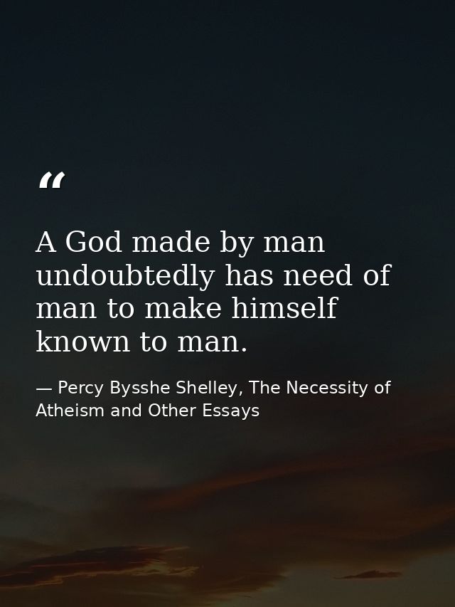 A God made by man undoubtedly has need of man to make himself known to man. — Percy Bysshe Shelley, The Necessity of Atheism and Other Essays