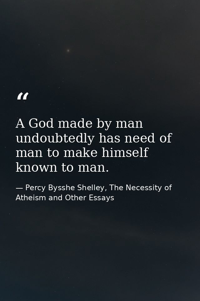 A God made by man undoubtedly has need of man to make himself known to man. — Percy Bysshe Shelley, The Necessity of Atheism and Other Essays