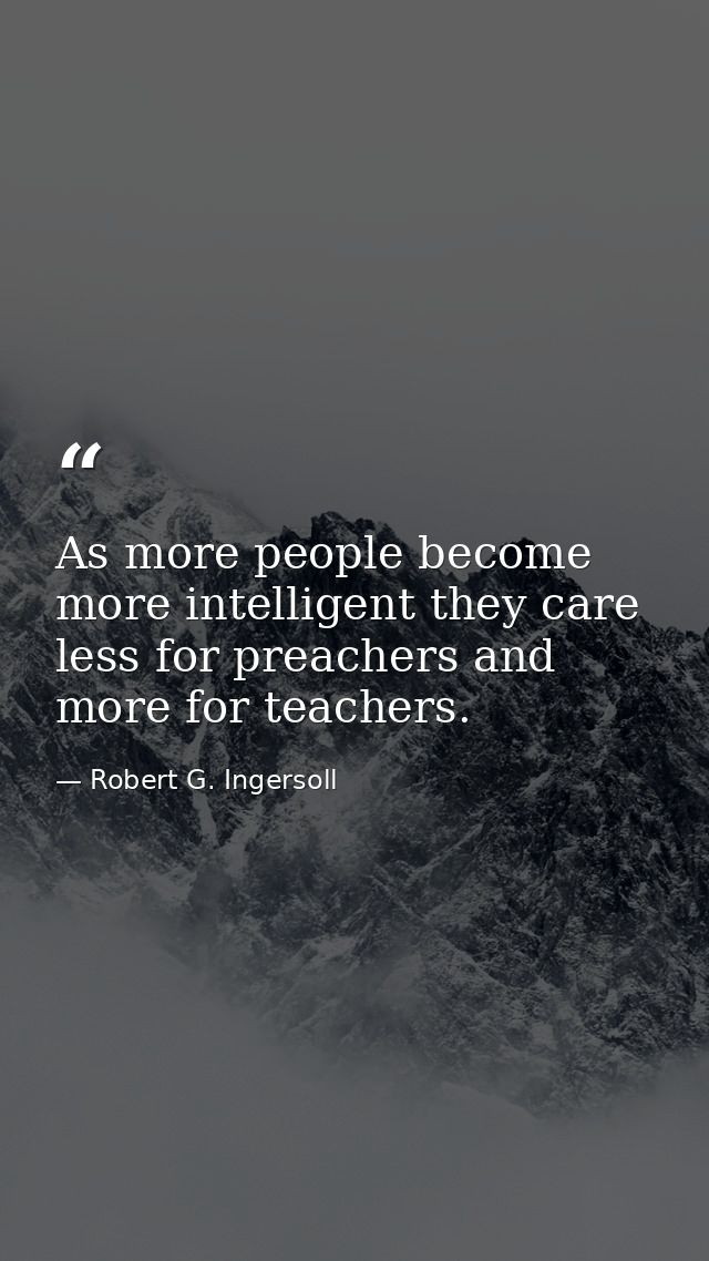 As more people become more intelligent they care less for preachers and more for teachers. — Robert G. Ingersoll