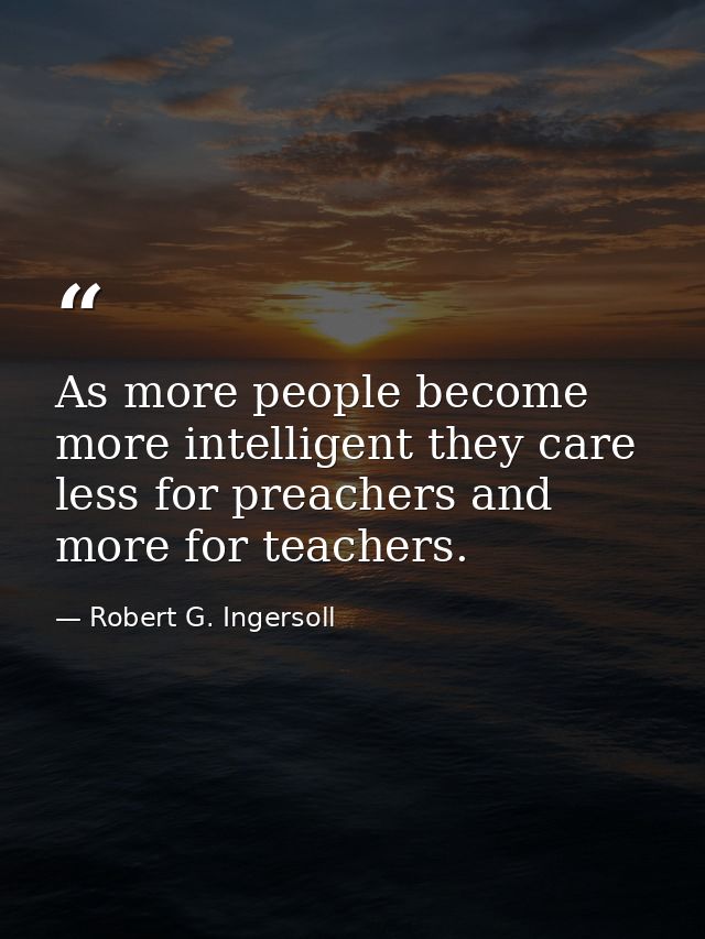 As more people become more intelligent they care less for preachers and more for teachers. — Robert G. Ingersoll