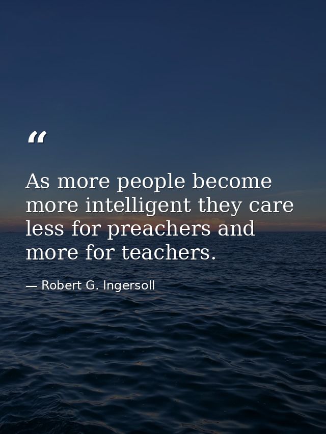As more people become more intelligent they care less for preachers and more for teachers. — Robert G. Ingersoll