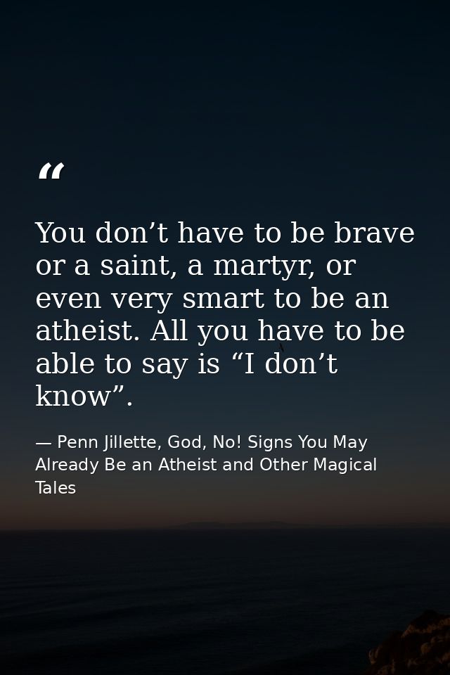 You don’t have to be brave or a saint, a martyr, or even very smart to be an atheist. All you have to be able to say is  — Penn Jillette, God, No! Signs You May Already Be an Atheist and Other Magical Tales