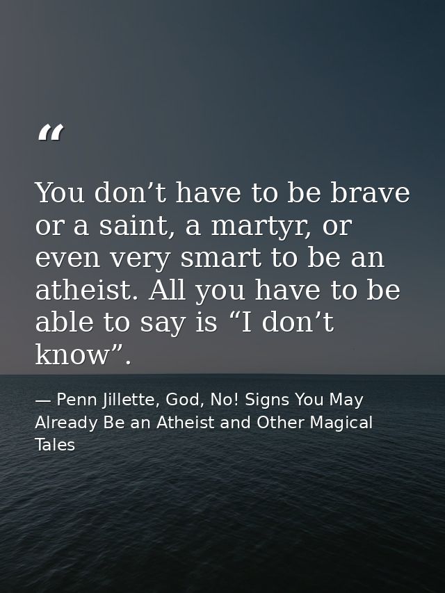 You don’t have to be brave or a saint, a martyr, or even very smart to be an atheist. All you have to be able to say is  — Penn Jillette, God, No! Signs You May Already Be an Atheist and Other Magical Tales