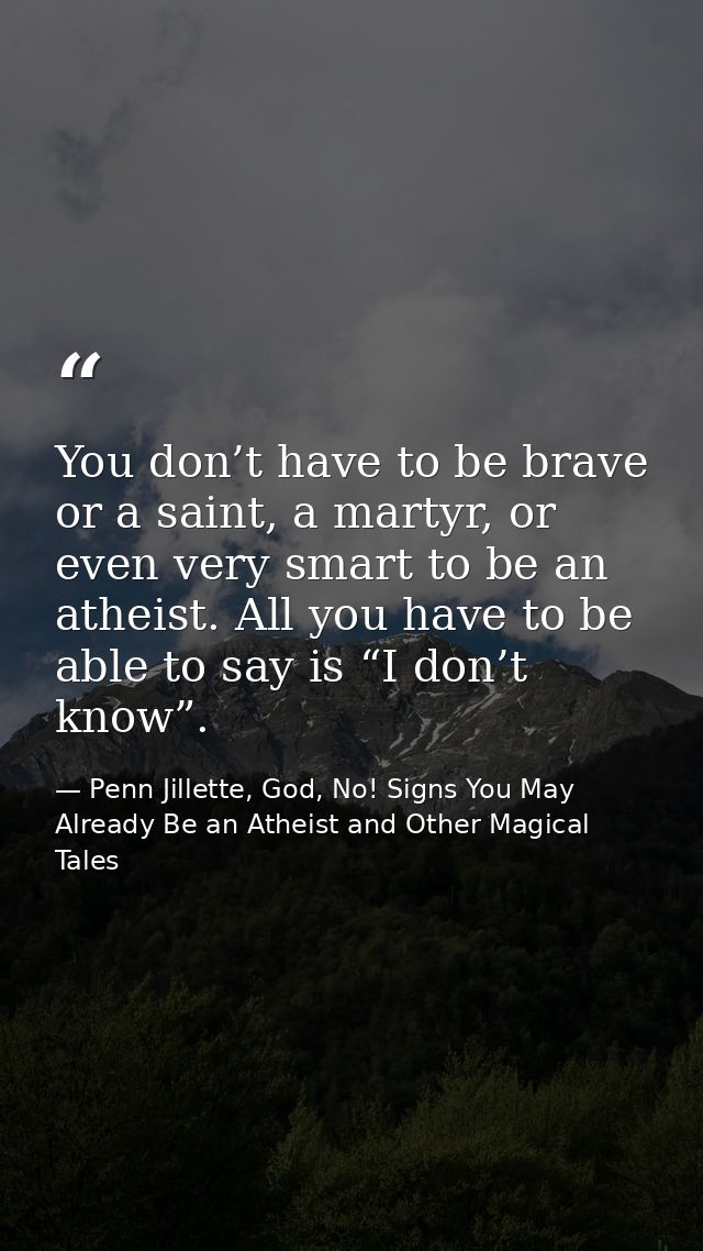 You don’t have to be brave or a saint, a martyr, or even very smart to be an atheist. All you have to be able to say is  — Penn Jillette, God, No! Signs You May Already Be an Atheist and Other Magical Tales