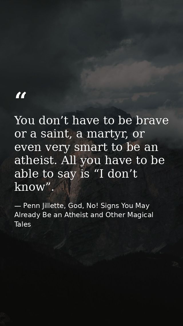 You don’t have to be brave or a saint, a martyr, or even very smart to be an atheist. All you have to be able to say is  — Penn Jillette, God, No! Signs You May Already Be an Atheist and Other Magical Tales