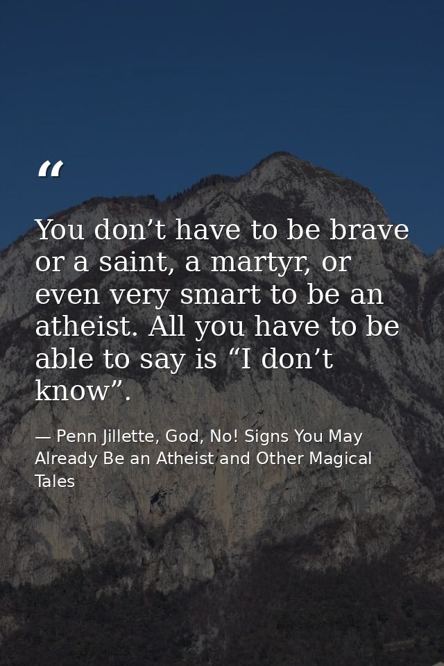 You don’t have to be brave or a saint, a martyr, or even very smart to be an atheist. All you have to be able to say is  — Penn Jillette, God, No! Signs You May Already Be an Atheist and Other Magical Tales