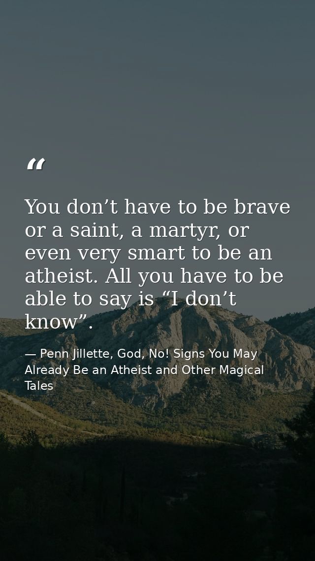 You don’t have to be brave or a saint, a martyr, or even very smart to be an atheist. All you have to be able to say is  — Penn Jillette, God, No! Signs You May Already Be an Atheist and Other Magical Tales