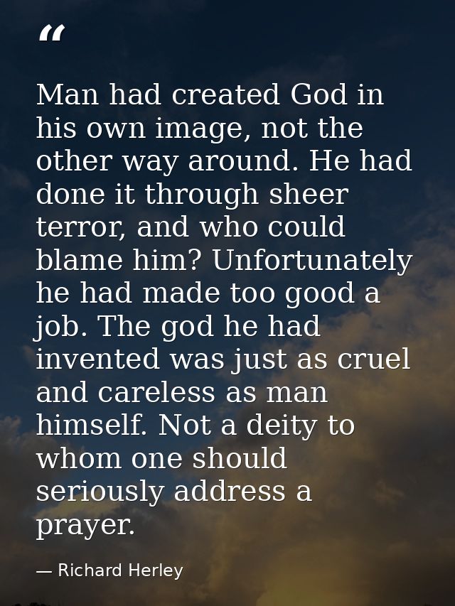 Man had created God in his own image, not the other way around. He had done it through sheer terror, and who could blame — Richard Herley