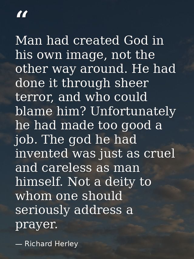 Man had created God in his own image, not the other way around. He had done it through sheer terror, and who could blame — Richard Herley