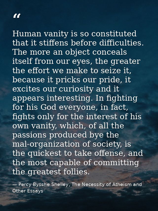 Human vanity is so constituted that it stiffens before difficulties. The more an object conceals itself from our eyes, t — Percy Bysshe Shelley, The Necessity of Atheism and Other Essays